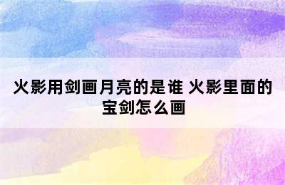 火影用剑画月亮的是谁 火影里面的宝剑怎么画